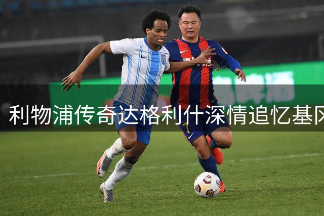 利物浦传奇达格利什深情追忆基冈：他重塑了英格兰足球的灵魂
