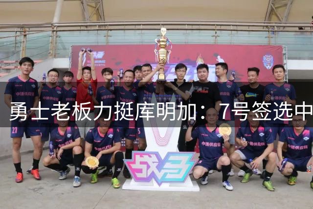 勇士老板力挺库明加：7号签选中他是明智之举
