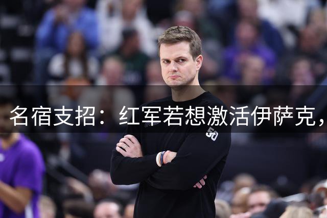 名宿支招：红军若想激活伊萨克，阿诺德式传中手不可或缺
