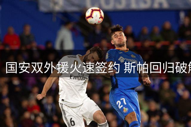国安双外援火速签约 斯帕回归破解伤停谣言