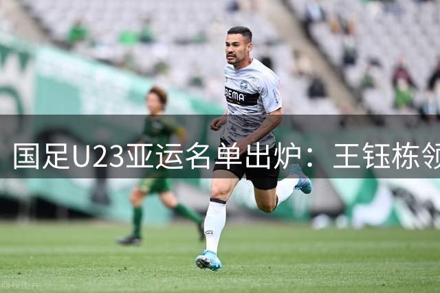 国足U23亚运名单出炉：王钰栋领军 三名超龄将加盟