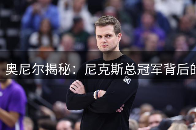 奥尼尔揭秘：尼克斯总冠军背后的关键转折点