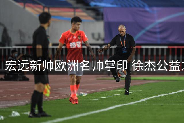 宏远新帅欧洲名帅掌印 徐杰公益之行获赞 留队外援锁定萨姆纳