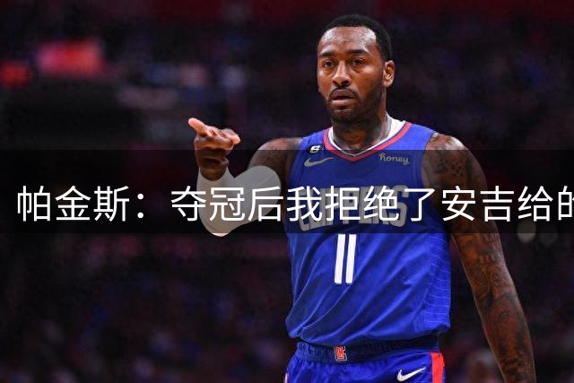 帕金斯：夺冠后我拒绝了安吉给的报价 之后我就被交易到雷霆了
