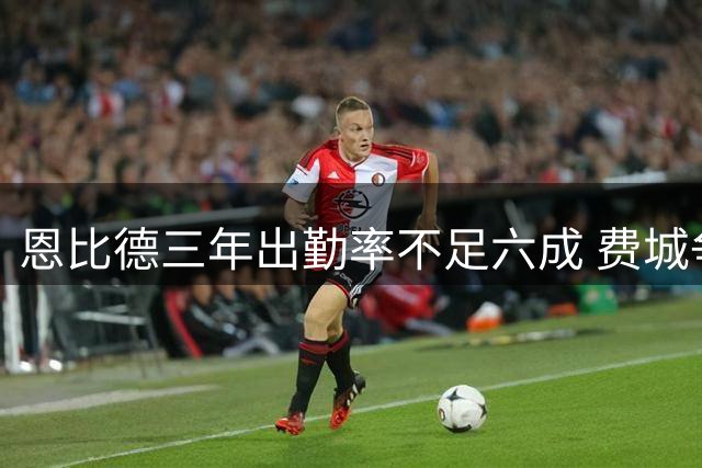 恩比德三年出勤率不足六成 费城争冠之路系于"玻璃巨人"双膝