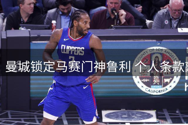 曼城锁定马赛门神鲁利 个人条款敲定下周或官宣