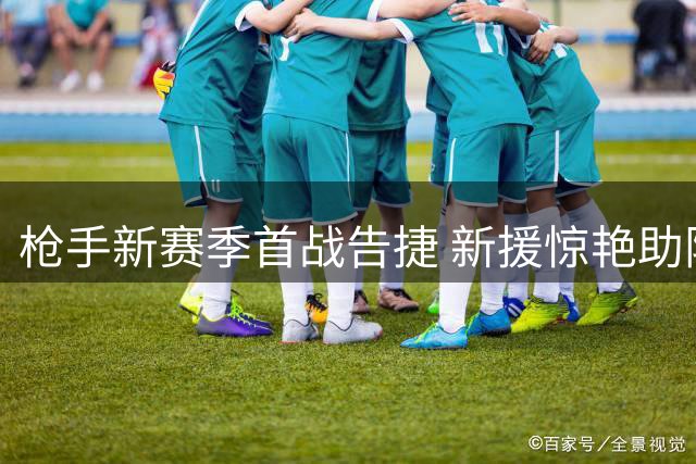 枪手新赛季首战告捷 新援惊艳助阵三球完胜
