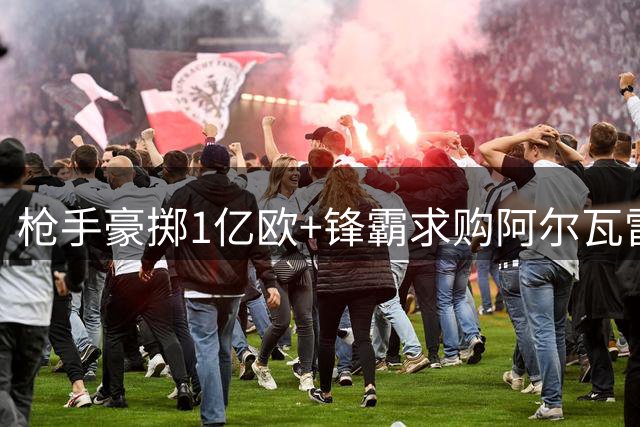 枪手豪掷1亿欧+锋霸求购阿尔瓦雷斯 马竞面临艰难抉择