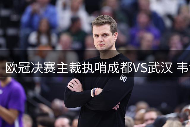欧冠决赛主裁执哨成都VS武汉 韦世豪领衔中超焦点战阵容曝光