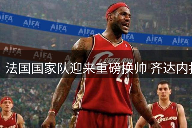 法国国家队迎来重磅换帅 齐达内执教首日获姆巴佩热切欢迎