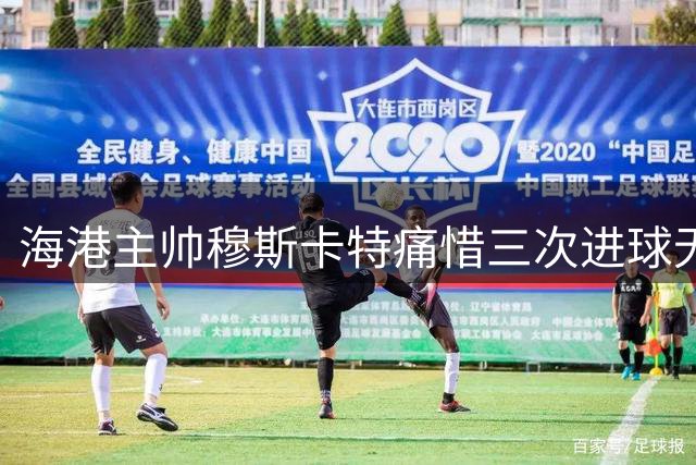 海港主帅穆斯卡特痛惜三次进球无效：错失关键机会