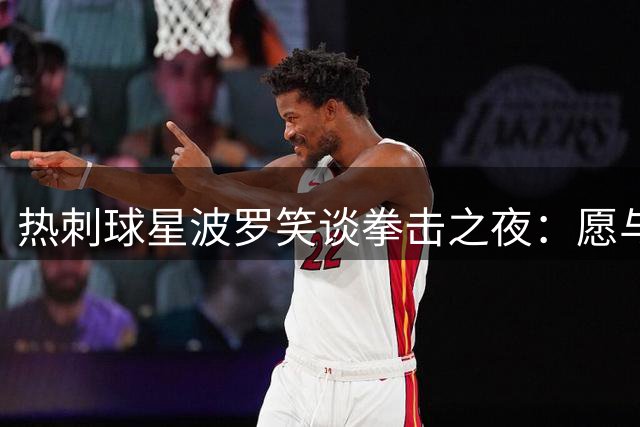热刺球星波罗笑谈拳击之夜：愿与库库雷利亚切磋技艺