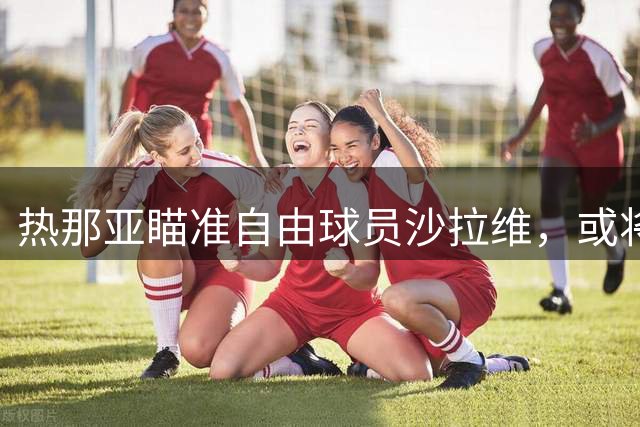 热那亚瞄准自由球员沙拉维，或将重返母队