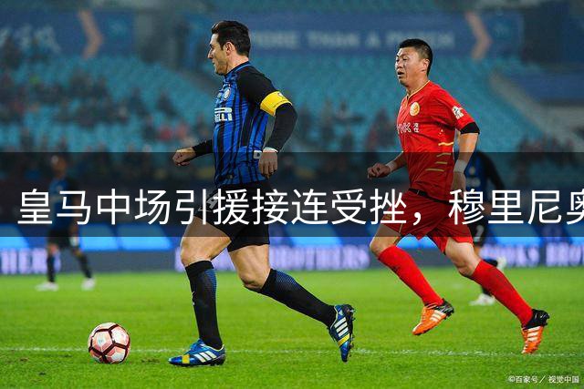 皇马中场引援接连受挫，穆里尼奥备战西甲陷入困境