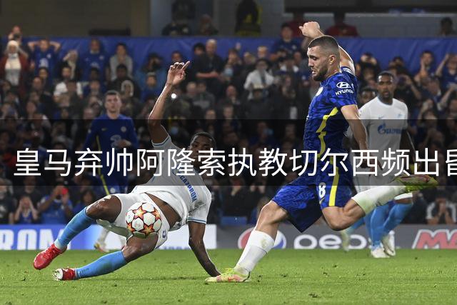 皇马弃帅阿隆索执教切尔西频出昏招 穆帅回归银河战舰显真章