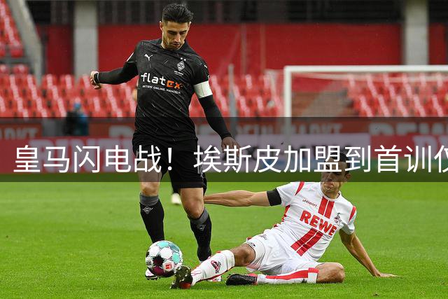 皇马闪电战！埃斯皮加盟到首训仅用20小时创纪录