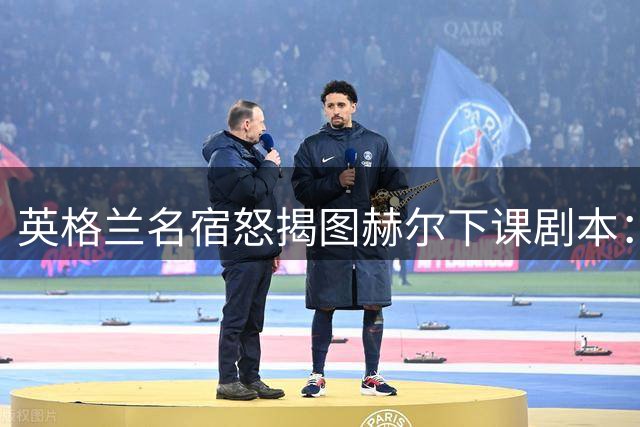 英格兰名宿怒揭图赫尔下课剧本：公开甩锅实为逼宫英足总