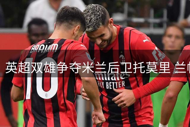 英超双雄争夺米兰后卫托莫里 兰帕德或成关键因素