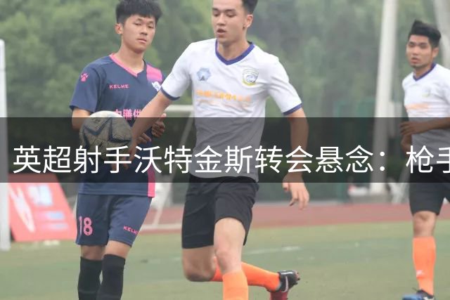 英超射手沃特金斯转会悬念：枪手情结与红魔诱惑的抉择
