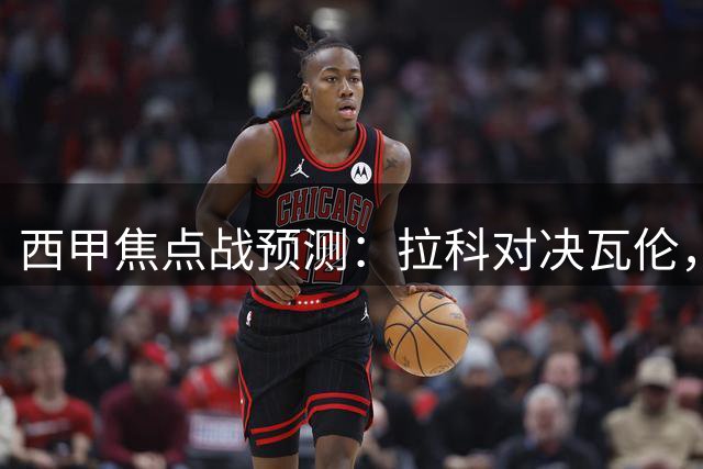 西甲焦点战预测：拉科对决瓦伦，AI观点分歧明显