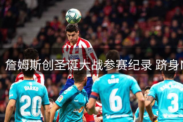 詹姆斯创圣诞大战参赛纪录 跻身NBA历史长河巨星之列