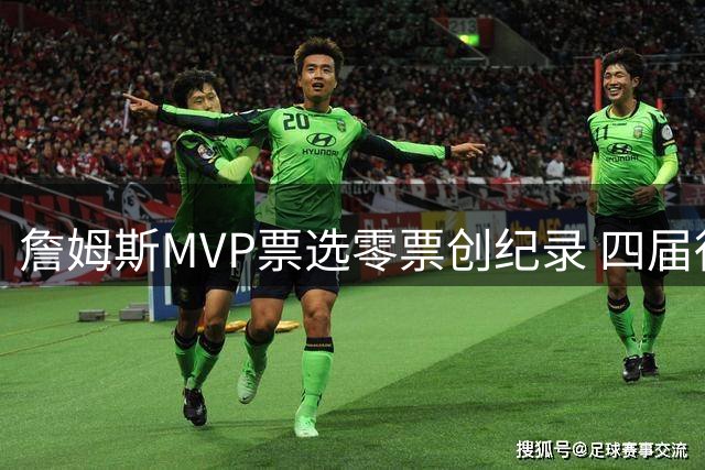 詹姆斯MVP票选零票创纪录 四届得主首次遇冷