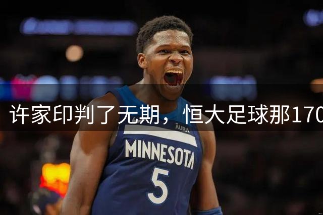 许家印判了无期，恒大足球那170亿，到底值不值？