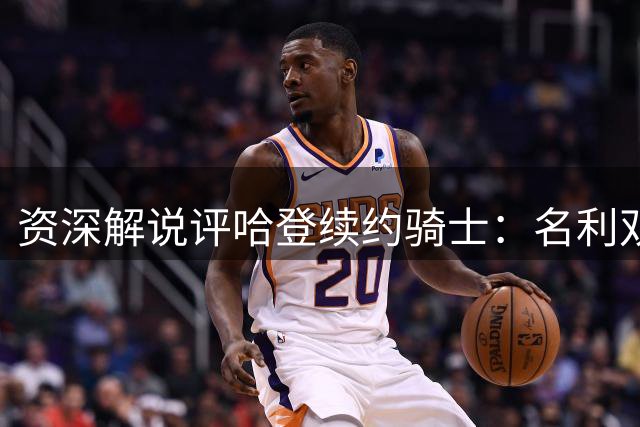 资深解说评哈登续约骑士：名利双收的完美选择