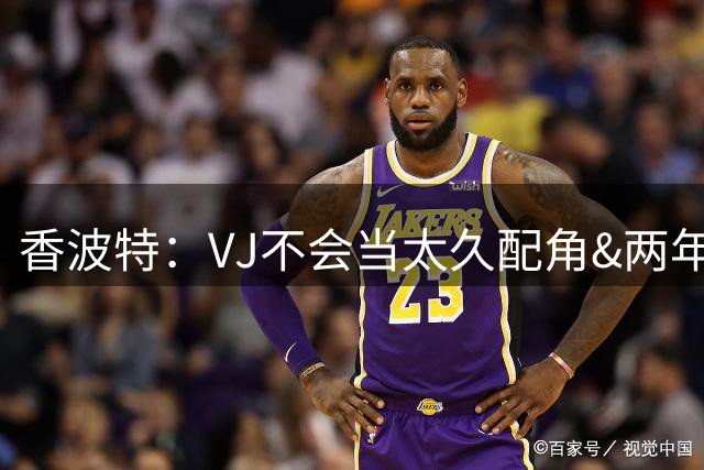 香波特：VJ不会当太久配角&两年后必拿顶薪 老詹的窗口期就两年