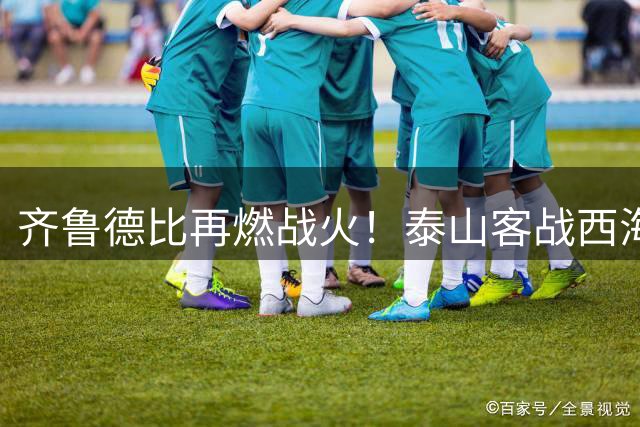 齐鲁德比再燃战火！泰山客战西海岸争亚冠席位 郑智回归