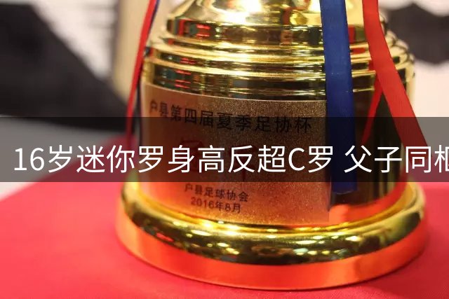 16岁迷你罗身高反超C罗 父子同框肌肉照引发基因传承热议