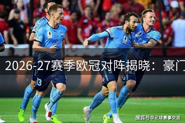 2026-27赛季欧冠对阵揭晓：豪门对决即将上演