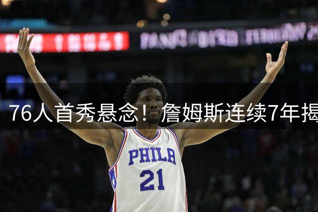 76人首秀悬念！詹姆斯连续7年揭幕战传统是否会延续？