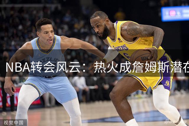 NBA转会风云：热火成詹姆斯潜在下家 骑士勇士拒收戴维斯成关键转折